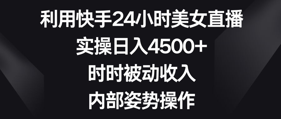 利用快手24小时美女直播，实操日入4500+，时时被动收入，内部姿势操作 - 严选资源大全 - 严选资源大全