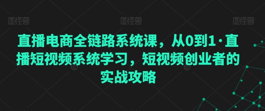 直播电商全链路系统课，从0到1·直播短视频系统学习，短视频创业者的实战攻略 - 严选资源大全 - 严选资源大全