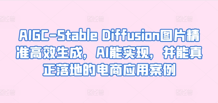 AIGC-Stable Diffusion图片精准高效生成，AI能实现，并能真正落地的电商应用案例 - 严选资源大全 - 严选资源大全