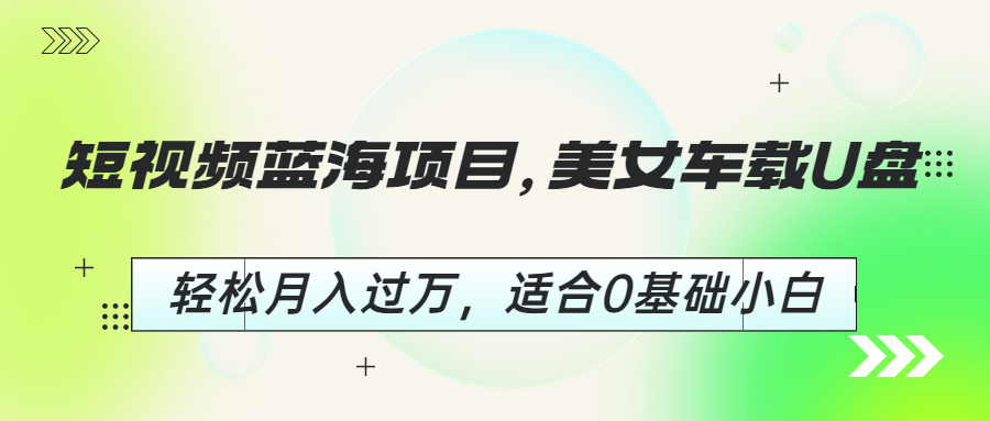 短视频蓝海项目，美女车载U盘，轻松月入过万，适合0基础小白 - 严选资源大全 - 严选资源大全