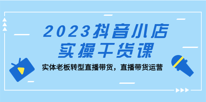 2023抖音小店实操干货课：实体老板转型直播带货，直播带货运营！ - 严选资源大全 - 严选资源大全