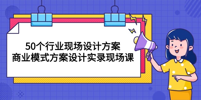 （10300期）50个行业 现场设计方案，商业模式方案设计实录现场课（50节课） - 严选资源大全 - 严选资源大全