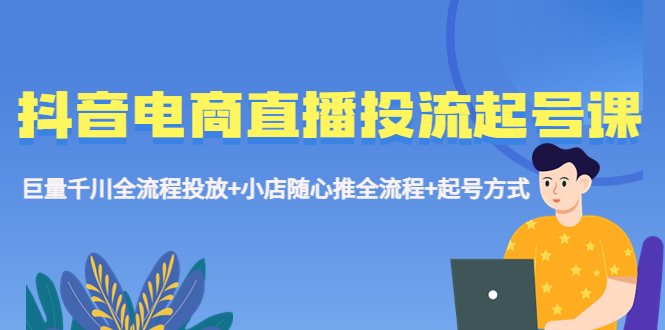 抖音电商直播投流起号课程 巨量千川全流程投放+小店随心推全流程+起号方式 - 严选资源大全 - 严选资源大全