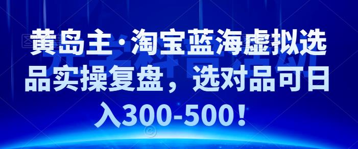 黄岛主·淘宝蓝海虚拟选品实操复盘，选对品可日入300-500！ - 严选资源大全 - 严选资源大全