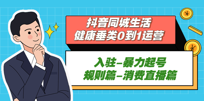 抖音同城生活-健康垂类0到1运营：入驻-暴力起号-规则篇-消费直播篇！ - 严选资源大全 - 严选资源大全