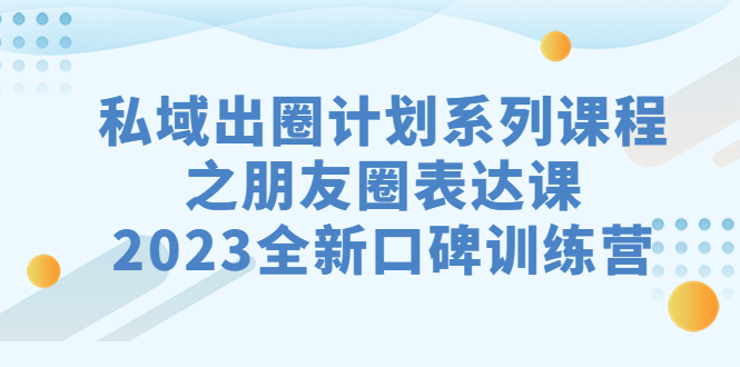 私域-出圈计划系列课程之朋友圈-表达课，2023全新口碑训练营 - 严选资源大全 - 严选资源大全