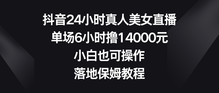 抖音24小时真人美女直播，单场6小时撸14000元，小白也可操作，落地保姆教程 - 严选资源大全 - 严选资源大全