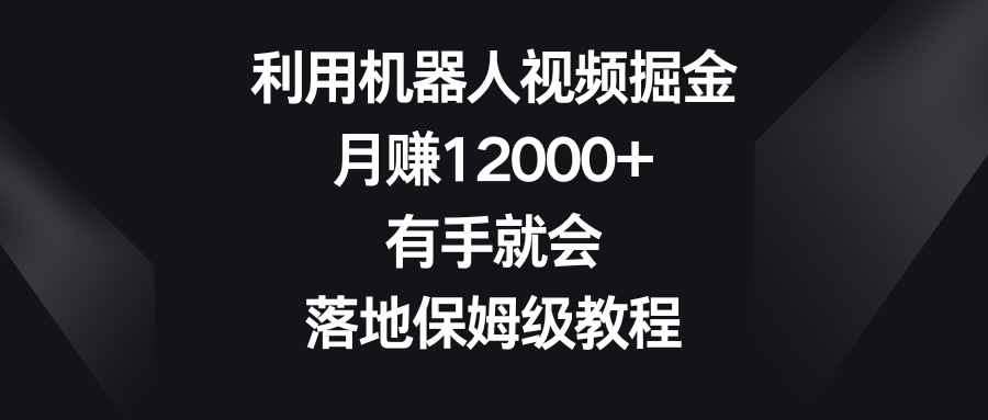 利用机器人视频掘金，月赚12000+，有手就会，落地保姆级教程 - 严选资源大全 - 严选资源大全