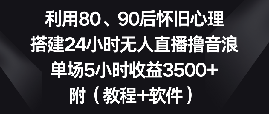 利用80、90后怀旧心理，搭建24小时无人直播撸音浪，单场5小时收益3500+… - 严选资源大全 - 严选资源大全