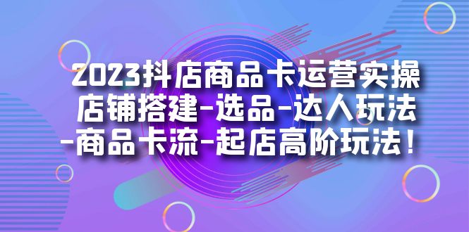 2023抖店商品卡运营实操：店铺搭建-选品-达人玩法-商品卡流-起店高阶玩玩 - 严选资源大全 - 严选资源大全