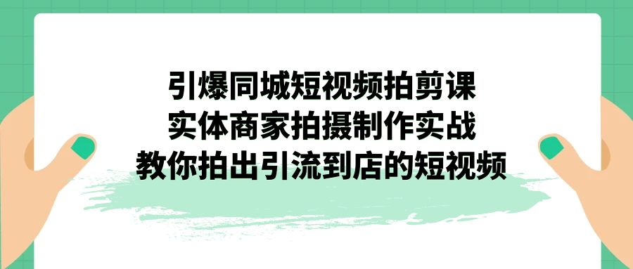 引爆同城-短视频拍剪课：实体商家拍摄制作实战，教你拍出引流到店的短视频 - 严选资源大全 - 严选资源大全