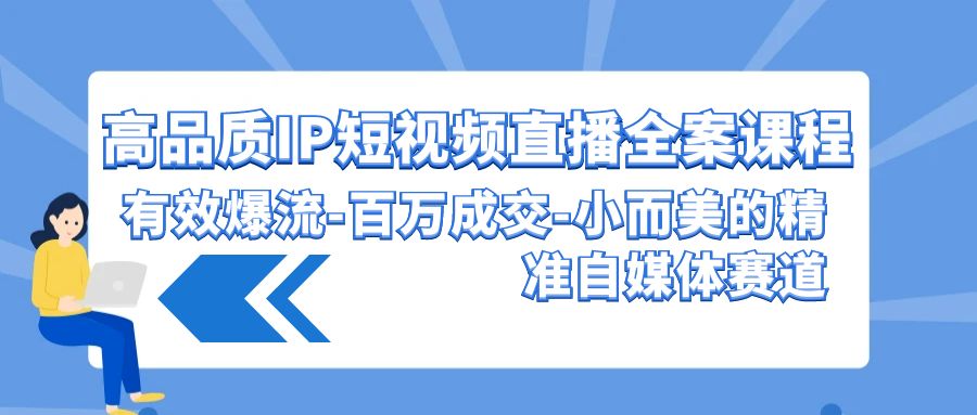 高品质IP短视频直播全案课程，有效爆流百万成交，小而美的精准自媒体赛道 - 严选资源大全 - 严选资源大全