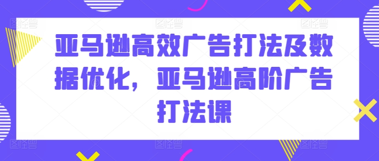 亚马逊高效广告打法及数据优化，亚马逊高阶广告打法课 - 严选资源大全 - 严选资源大全