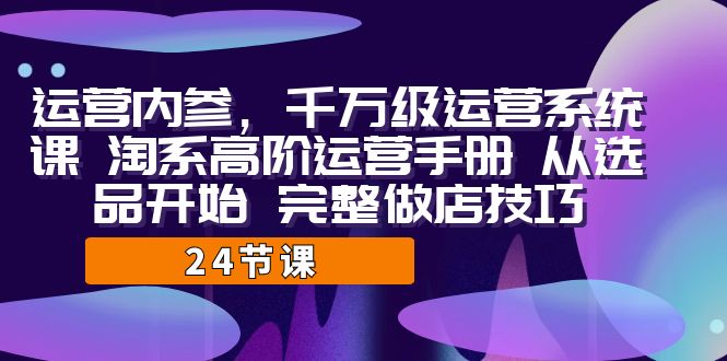 运营·内参 千万级·运营系统课 淘系高阶运营手册 从选品开始 完整做店技巧 - 严选资源大全 - 严选资源大全