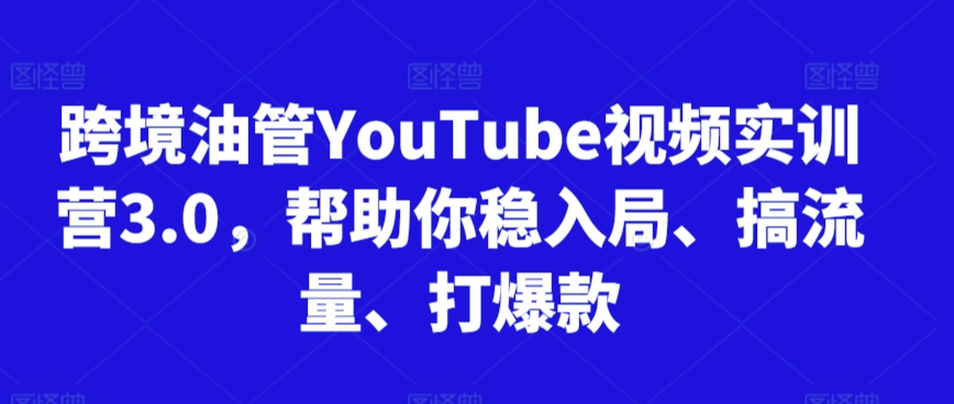 跨境油管YouTube视频实训营3.0，帮助你稳入局、搞流量、打爆款 - 严选资源大全 - 严选资源大全