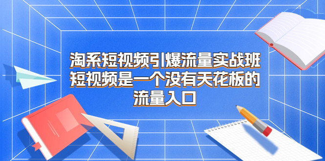 淘系短视频引爆流量实战班，短视频是一个没有天花板的流量入口 - 严选资源大全 - 严选资源大全