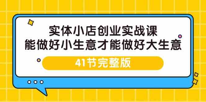 实体小店创业实战课，能做好小生意才能做好大生意-41节完整版 - 严选资源大全 - 严选资源大全