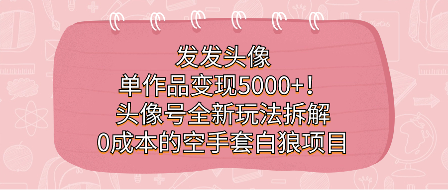 发发头像，单作品变现5000+！头像号全新玩法拆解，0成本的空手套白狼项目 - 严选资源大全 - 严选资源大全