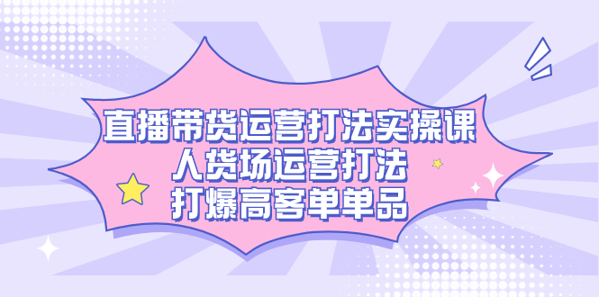 直播带货运营打法实操课，人货场运营打法，打爆高客单单品 - 严选资源大全 - 严选资源大全