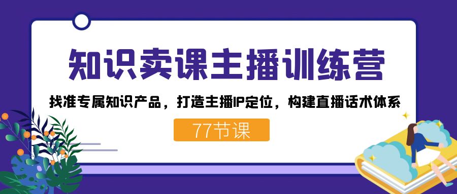 知识卖课主播训练营：找准专属知识产品，打造主播IP定位，构建直播话术体系 - 严选资源大全 - 严选资源大全