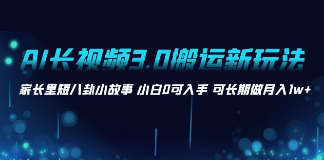 AI长视频3.0搬运新玩法 家长里短八卦小故事 小白0可入手 可长期做月入1w+ - 严选资源大全 - 严选资源大全