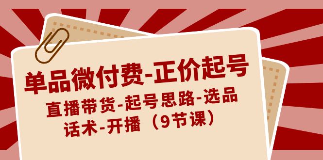 单品微付费-正价起号：直播带货-起号思路-选品-话术-开播（9节课） - 严选资源大全 - 严选资源大全