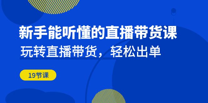 新手能听懂的直播带货课：玩转直播带货，轻松出单（19节课） - 严选资源大全 - 严选资源大全