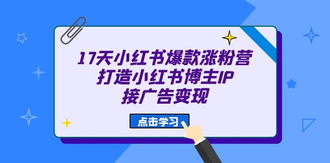 17天 小红书爆款 涨粉营（广告变现方向）打造小红书博主IP、接广告变现 - 严选资源大全 - 严选资源大全