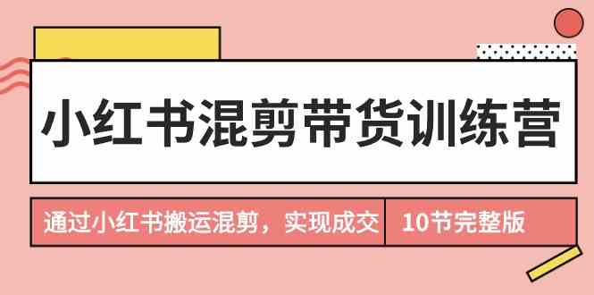 （9454期）小红书混剪带货训练营，通过小红书搬运混剪，实现成交（10节课完结版） - 严选资源大全 - 严选资源大全