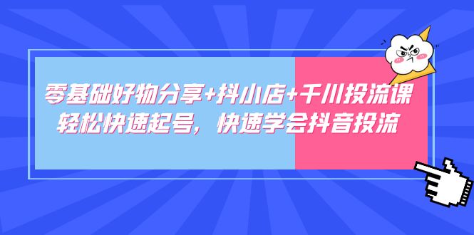 零基础好物分享+抖小店+千川投流课：轻松快速起号，快速学会抖音投流 - 严选资源大全 - 严选资源大全