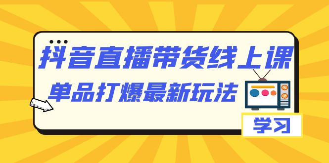 抖音·直播带货线上课，单品打爆最新玩法（12节课） - 严选资源大全 - 严选资源大全