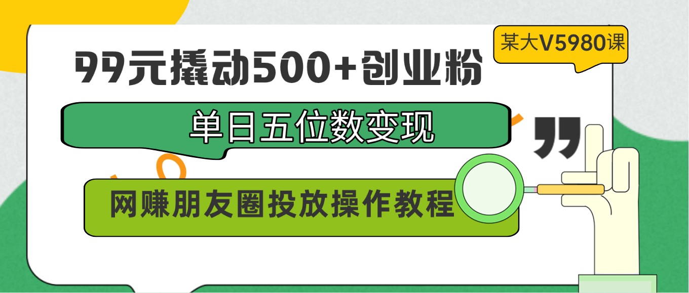 99元撬动500+创业粉，单日五位数变现，网赚朋友圈投放操作教程价值5980！ - 严选资源大全 - 严选资源大全