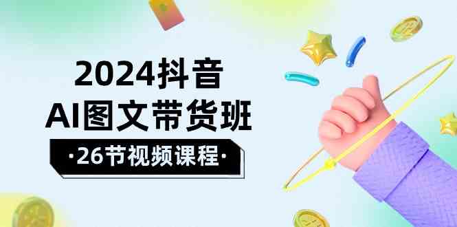 （10188期）2024抖音AI图文带货班：在这个赛道上 乘风破浪 拿到好效果（26节课） - 严选资源大全 - 严选资源大全