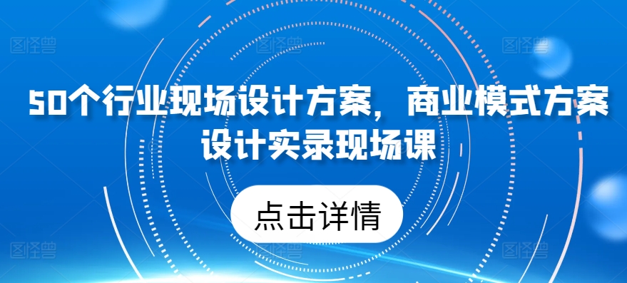 50个行业现场设计方案，​商业模式方案设计实录现场课 - 严选资源大全 - 严选资源大全