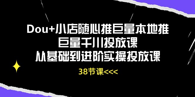 Dou+小店随心推巨量本地推巨量千川投放课，从基础到进阶实操投放课（38节） - 严选资源大全 - 严选资源大全