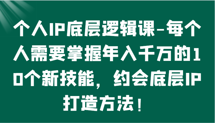 个人IP底层逻辑-​掌握年入千万的10个新技能，约会底层IP的打造方法！ - 严选资源大全 - 严选资源大全