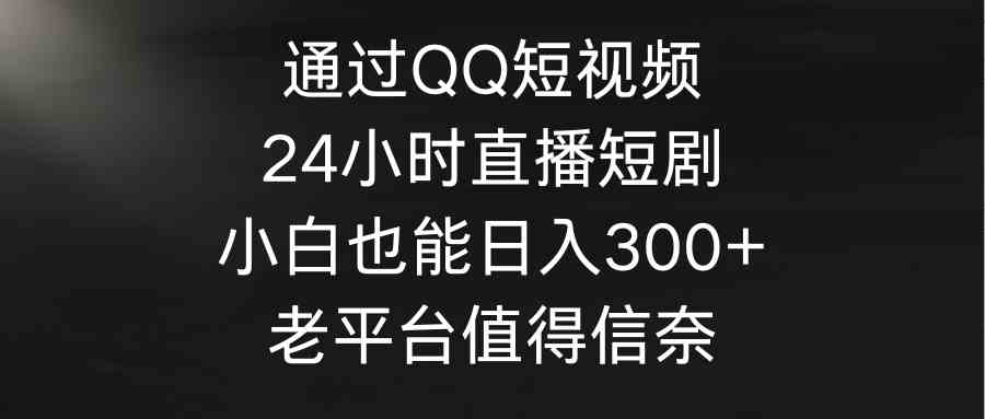 （9469期）通过QQ短视频、24小时直播短剧，小白也能日入300+，老平台值得信奈 - 严选资源大全 - 严选资源大全