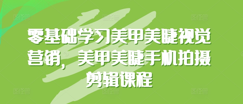 零基础学习美甲美睫视觉营销，美甲美睫手机拍摄剪辑课程 - 严选资源大全 - 严选资源大全