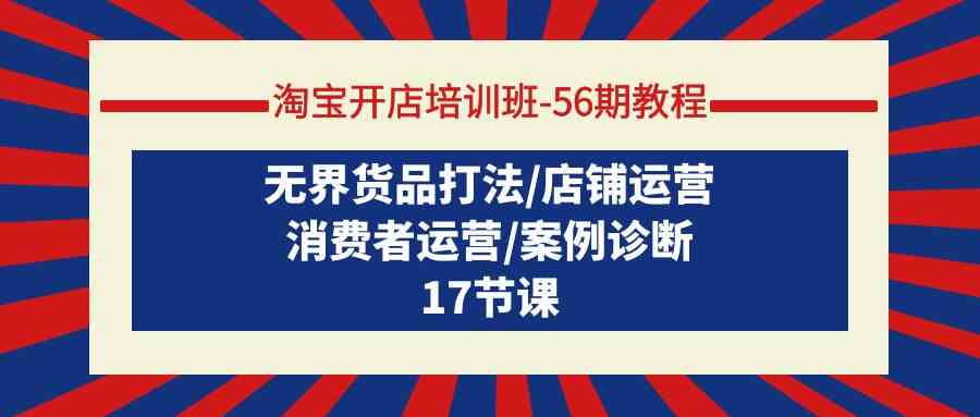 （9605期）淘宝开店培训班-56期教程：无界货品打法/店铺运营/消费者运营/案例诊断 - 严选资源大全 - 严选资源大全