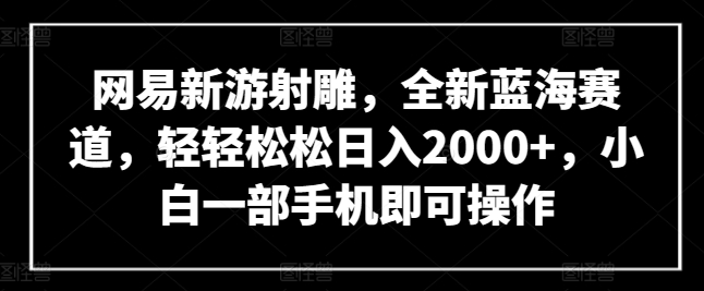 网易新游射雕，全新蓝海赛道，轻轻松松日入2000+，小白一部手机即可操作 - 严选资源大全 - 严选资源大全