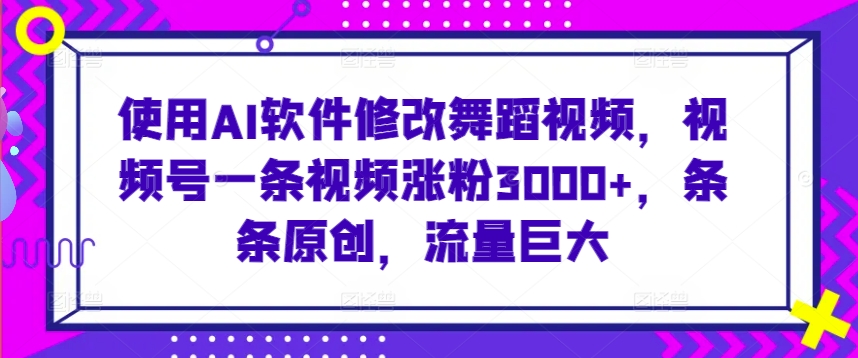 使用AI软件修改舞蹈视频，视频号一条视频涨粉3000+，条条原创，流量巨大 - 严选资源大全 - 严选资源大全