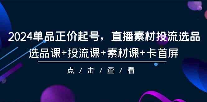 （9718期）2024单品正价起号，直播素材投流选品，选品课+投流课+素材课+卡首屏-101节 - 严选资源大全 - 严选资源大全