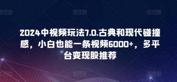 2024中视频玩法7.0.古典和现代碰撞感，小白也能一条视频6000+，多平台变现 - 严选资源大全 - 严选资源大全