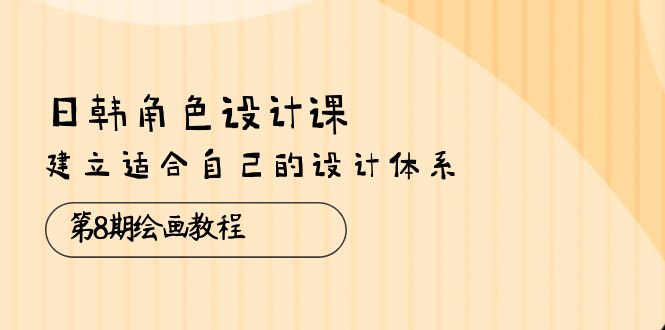 （10641期）日韩 角色设计课：第8期绘画教程，建立适合自己的设计体系（38节课） - 严选资源大全 - 严选资源大全