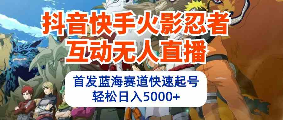 （10026期）抖音快手火影忍者互动无人直播 蓝海赛道快速起号 日入5000+教程+软件+素材 - 严选资源大全 - 严选资源大全