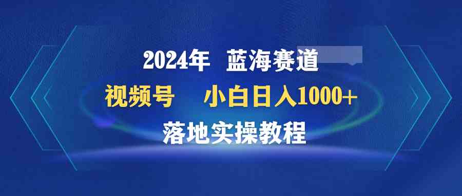 （9515期）2024年蓝海赛道 视频号 小白日入1000+ 落地实操教程 - 严选资源大全 - 严选资源大全