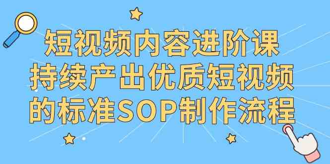 （9232期）短视频内容进阶课，持续产出优质短视频的标准SOP制作流程 - 严选资源大全 - 严选资源大全