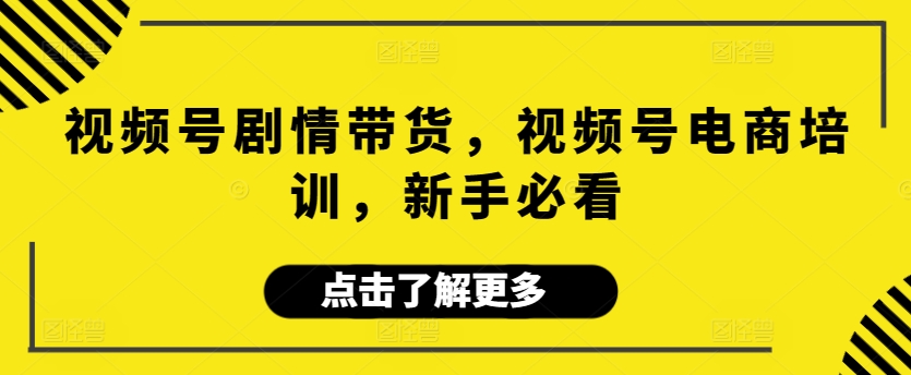 视频号剧情带货，视频号电商培训，新手必看 - 严选资源大全 - 严选资源大全