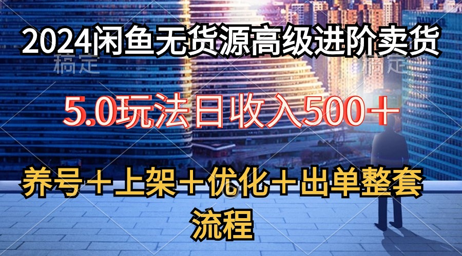 （10332期）2024闲鱼无货源高级进阶卖货5.0，养号＋选品＋上架＋优化＋出单整套流程 - 严选资源大全 - 严选资源大全