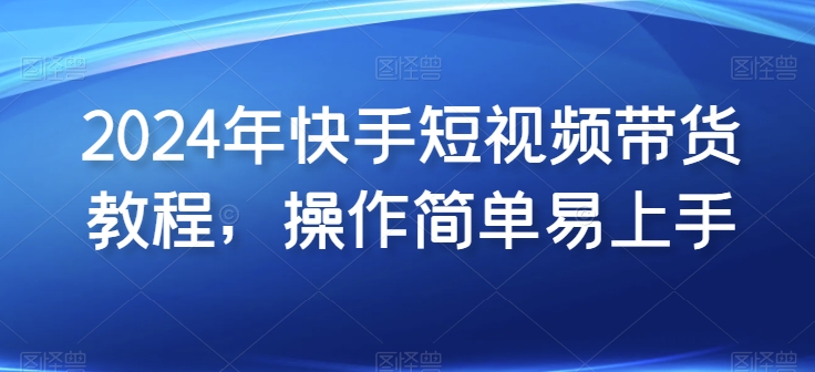 2024年快手短视频带货教程，操作简单易上手 - 严选资源大全 - 严选资源大全